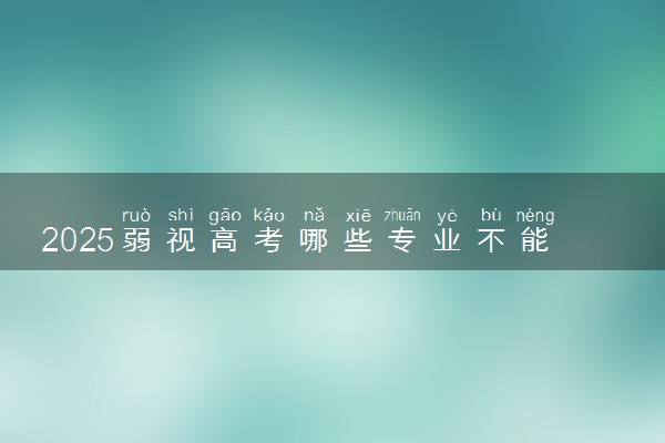 2025弱视高考哪些专业不能录取 可以考军校吗