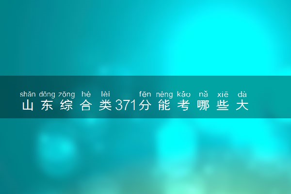 山东综合类371分能考哪些大学 2025考生稳上的大学名单