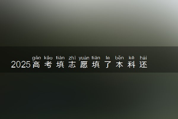 2025高考填志愿填了本科还能填专科吗 有哪些要求