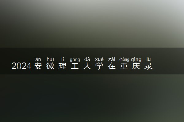 2024安徽理工大学在重庆录取分数线 各专业分数及位次