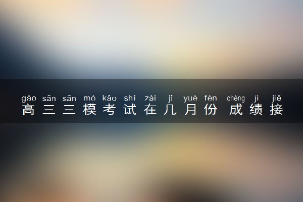 高三三模考试在几月份 成绩接近高考吗