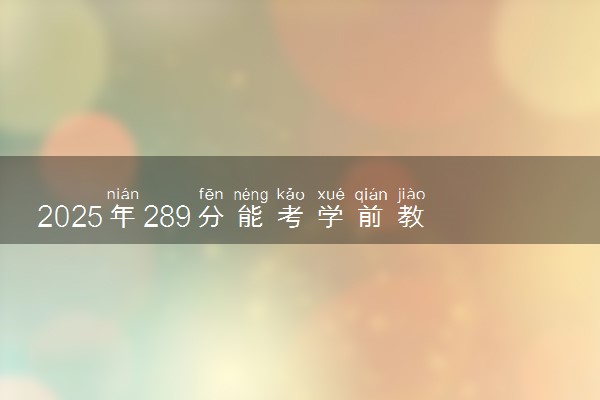 2025年289分能考学前教育专业吗 289分学前教育专业大学推荐