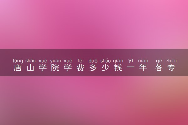 唐山学院学费多少钱一年 各专业收费标准（2025年参考）