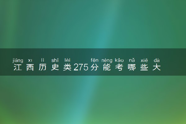 江西历史类275分能考哪些大学 2025考生稳上的大学名单