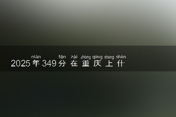 2025年349分在重庆上什么大学好 近三年录取分数线是多少