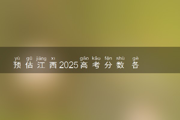 预估江西2025高考分数 各批次录取分数线预测多少分