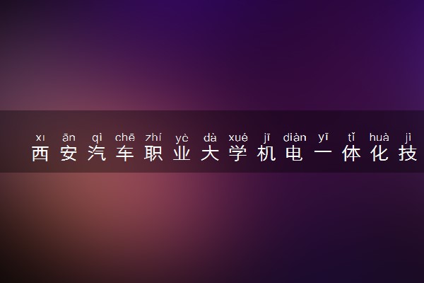 西安汽车职业大学机电一体化技术专业怎么样 录取分数线多少