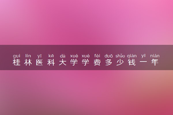 桂林医科大学学费多少钱一年 各专业收费标准（2025年参考）