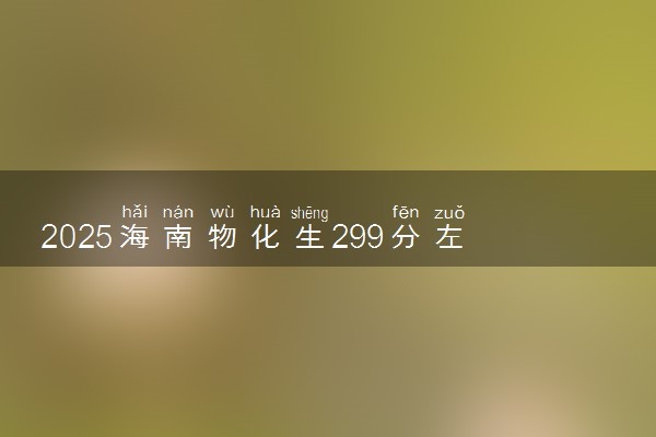 2025海南物化生299分左右能上什么大学 可以报考的院校名单