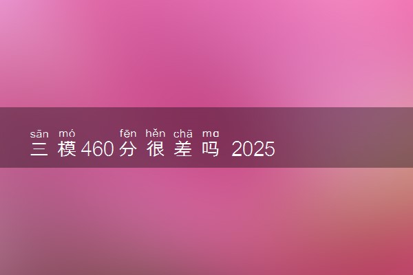 三模460分很差吗 2025有机会上本科吗
