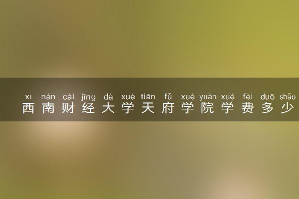西南财经大学天府学院学费多少钱一年 各专业收费标准（2025年参考）