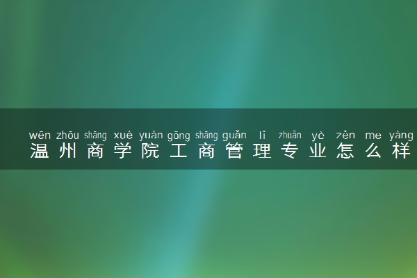 温州商学院工商管理专业怎么样 录取分数线多少