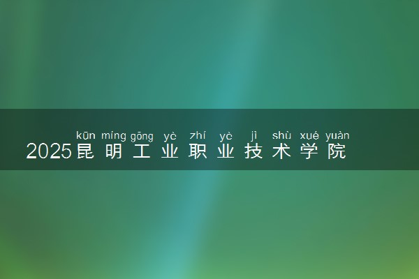 2025昆明工业职业技术学院全国排名最新 录取分数线是多少