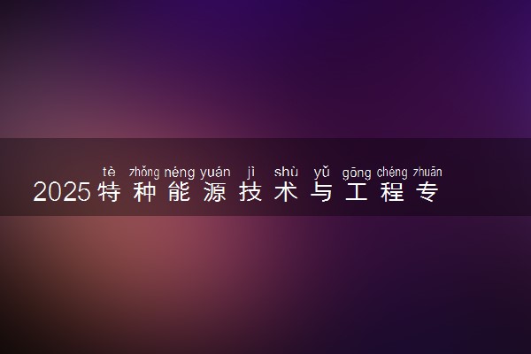 2025特种能源技术与工程专业工资一般多少 好找工作吗
