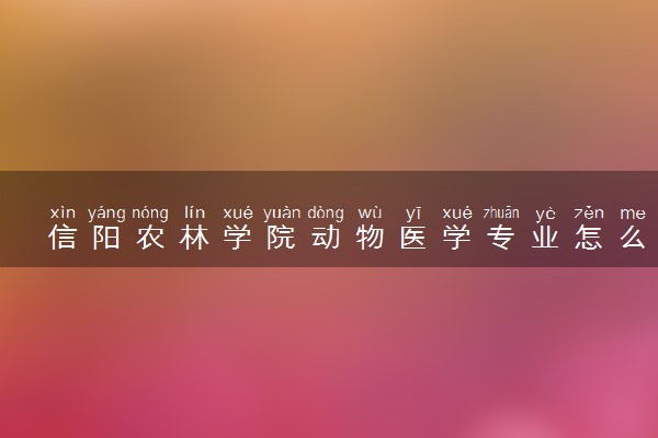 信阳农林学院动物医学专业怎么样 录取分数线多少
