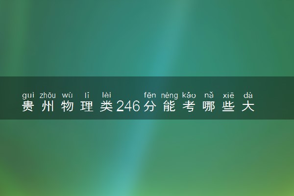 贵州物理类246分能考哪些大学 2025考生稳上的大学名单