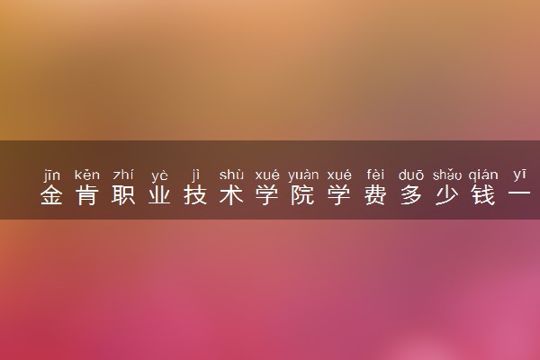 金肯职业技术学院学费多少钱一年 各专业收费标准（2025年参考）