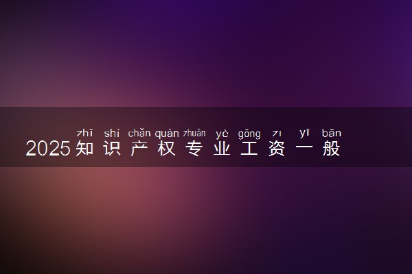 2025知识产权专业工资一般多少 好找工作吗