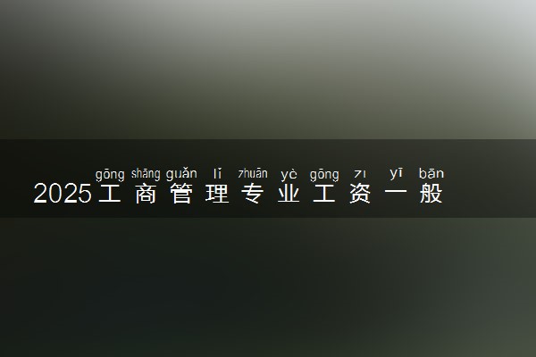 2025工商管理专业工资一般多少 好找工作吗