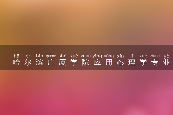 哈尔滨广厦学院应用心理学专业怎么样 录取分数线多少