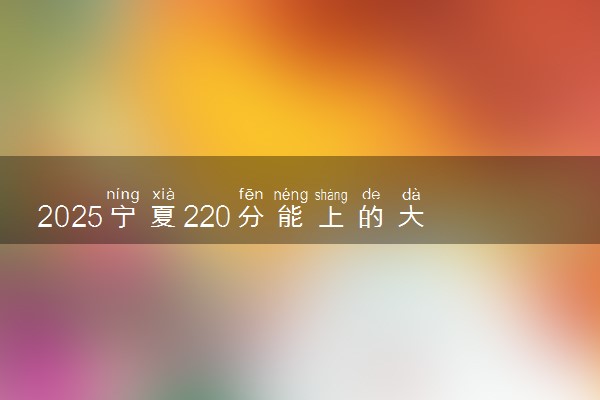 2025宁夏220分能上的大学有哪些 可以报考院校名单