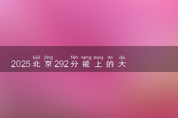 2025北京292分能上的大学有哪些 可以报考院校名单