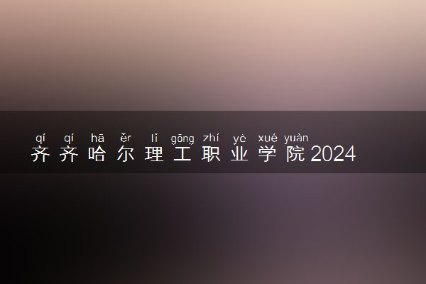 齐齐哈尔理工职业学院2024各省录取分数线及最低位次是多少