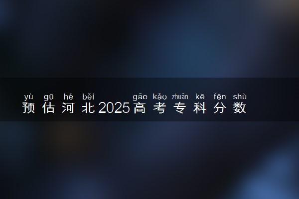 预估河北2025高考专科分数 专科录取分数线预测多少分