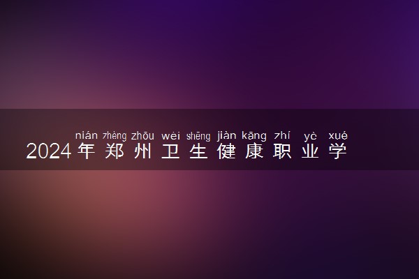 2024年郑州卫生健康职业学院录取分数线是多少 各省最低分数线及位次