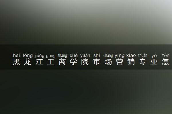 黑龙江工商学院市场营销专业怎么样 录取分数线多少