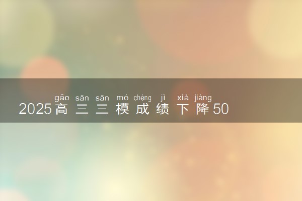 2025高三三模成绩下降50分正常吗 应该怎么办