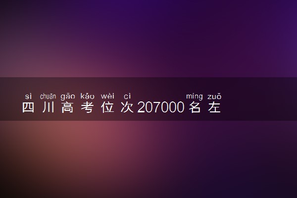 四川高考位次207000名左右报什么大学好（2025年参考）