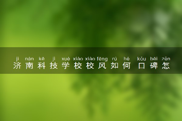 济南科技学校校风如何 口碑怎么样
