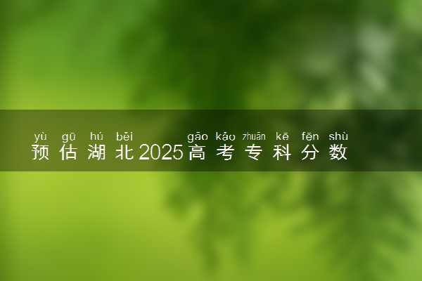 预估湖北2025高考专科分数 专科录取分数线预测多少分