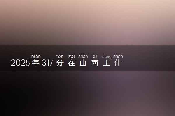 2025年317分在山西上什么大学好 近三年录取分数线是多少