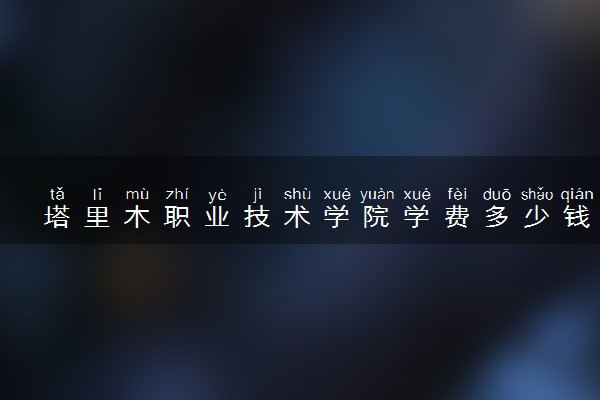 塔里木职业技术学院学费多少钱一年 各专业收费标准（2025年参考）