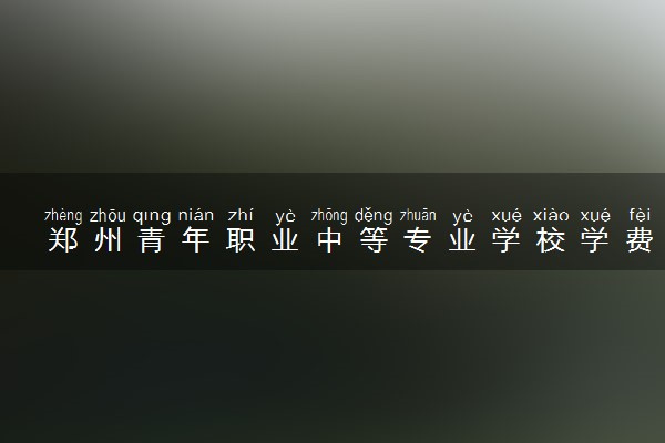 郑州青年职业中等专业学校学费多少钱一年