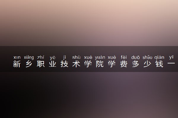 新乡职业技术学院学费多少钱一年 各专业收费标准（2025年参考）