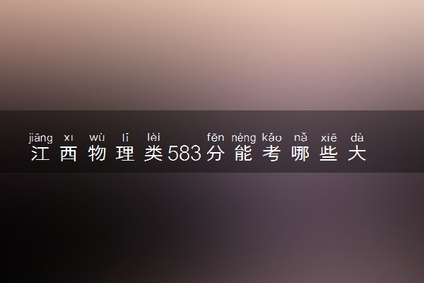 江西物理类583分能考哪些大学 2025考生稳上的大学名单
