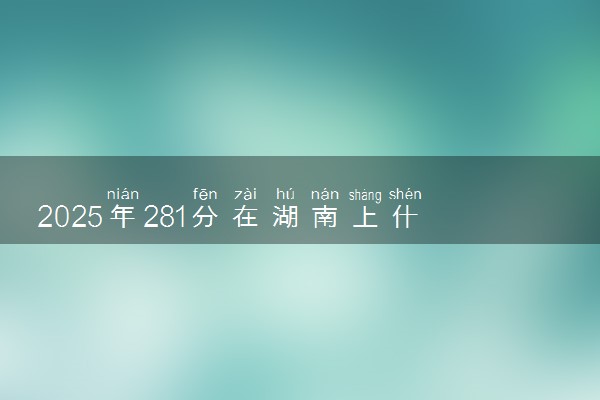 2025年281分在湖南上什么大学好 近三年录取分数线是多少
