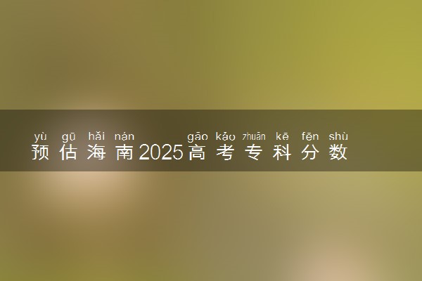 预估海南2025高考专科分数 专科录取分数线预测多少分