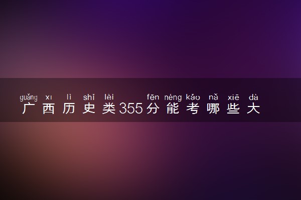 广西历史类355分能考哪些大学 2025考生稳上的大学名单