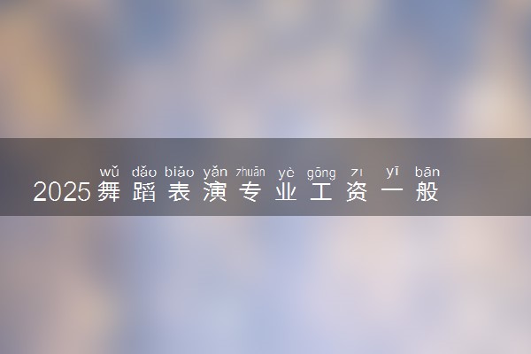 2025舞蹈表演专业工资一般多少 好找工作吗