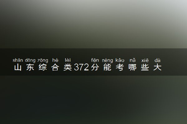 山东综合类372分能考哪些大学 2025考生稳上的大学名单