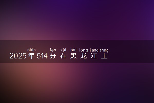 2025年514分在黑龙江上什么大学好 近三年录取分数线是多少
