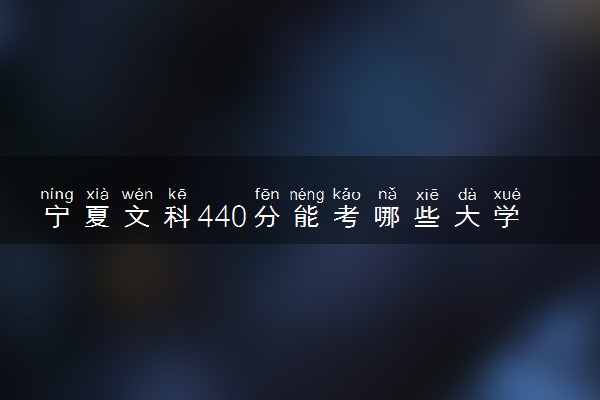 宁夏文科440分能考哪些大学 2025考生稳上的大学名单