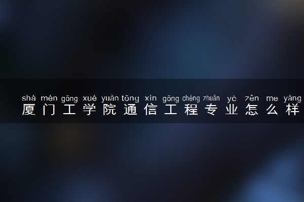 厦门工学院通信工程专业怎么样 录取分数线多少