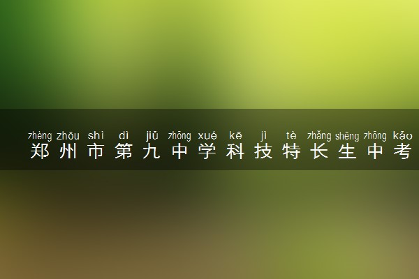 郑州市第九中学科技特长生中考招生计划详解