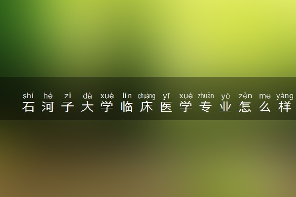 石河子大学临床医学专业怎么样 录取分数线多少