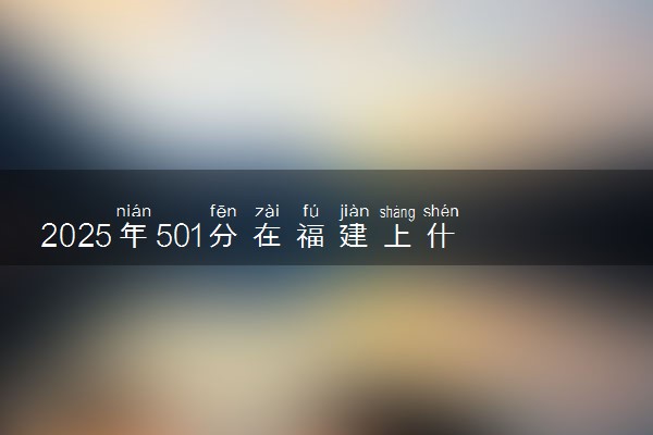 2025年501分在福建上什么大学好 近三年录取分数线是多少